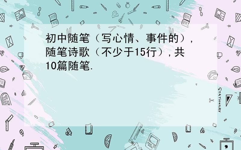 初中随笔（写心情、事件的）,随笔诗歌（不少于15行）,共10篇随笔.