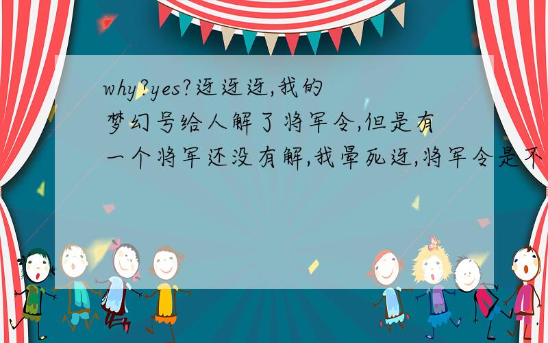 why?yes?迓迓迓,我的梦幻号给人解了将军令,但是有一个将军还没有解,我晕死迓,将军令是不是过了时间就自动解的迓迓迓