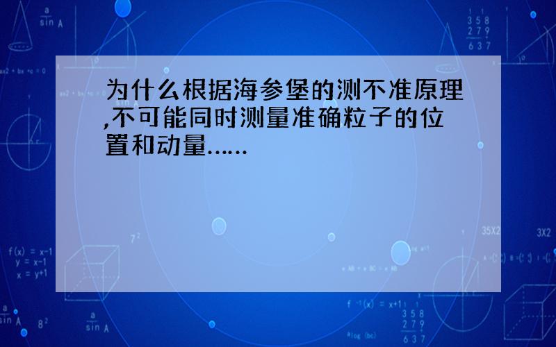 为什么根据海参堡的测不准原理,不可能同时测量准确粒子的位置和动量……