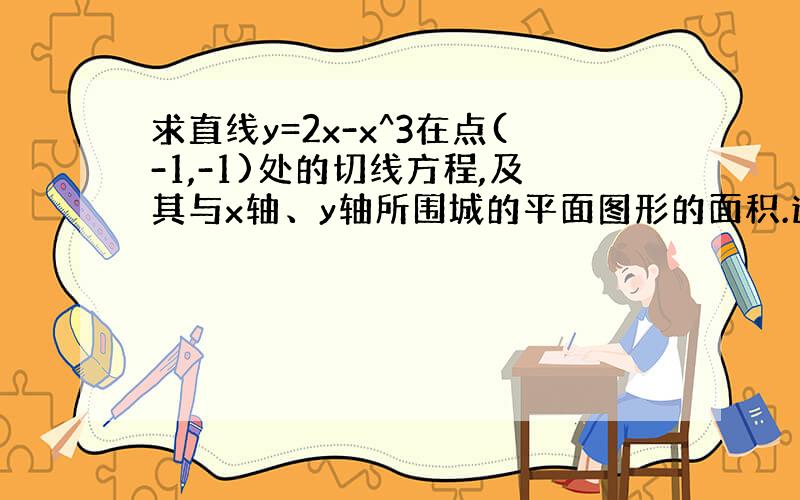 求直线y=2x-x^3在点(-1,-1)处的切线方程,及其与x轴、y轴所围城的平面图形的面积.速求完整答案,