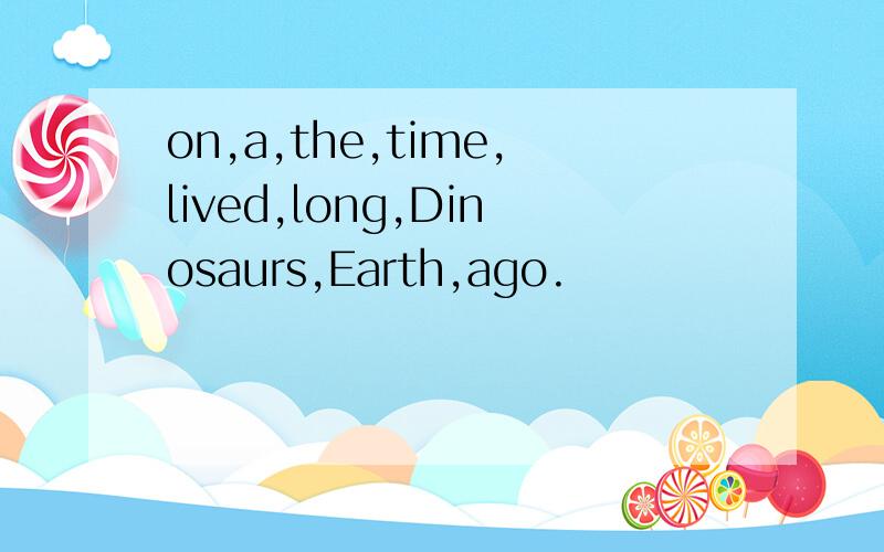 on,a,the,time,lived,long,Dinosaurs,Earth,ago.