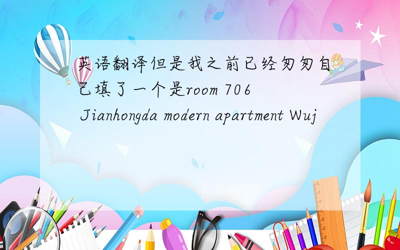 英语翻译但是我之前已经匆匆自己填了一个是room 706 Jianhongda modern apartment Wuj