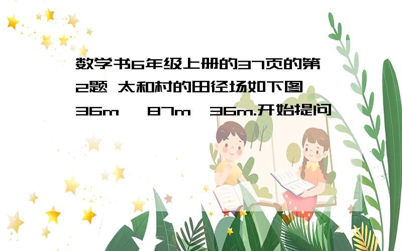 数学书6年级上册的37页的第2题 太和村的田径场如下图,36m ,87m,36m.开始提问