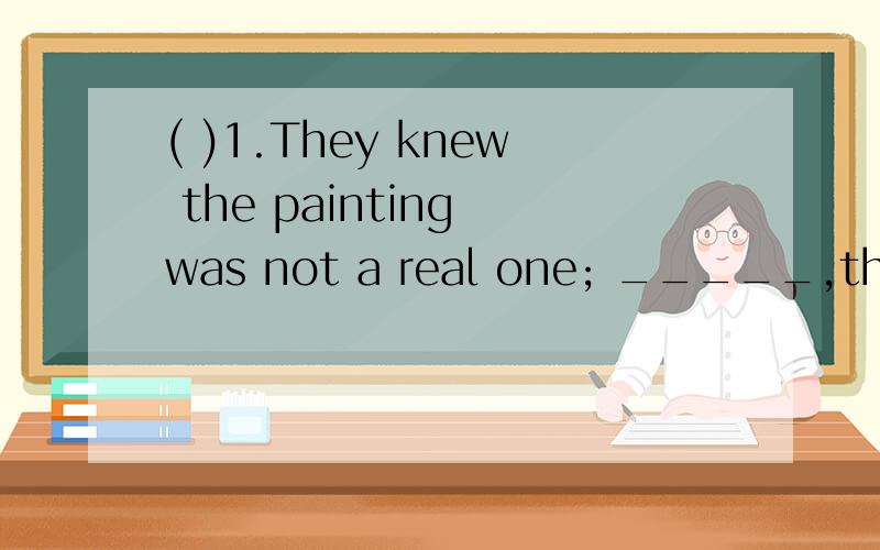 ( )1.They knew the painting was not a real one; _____,they k