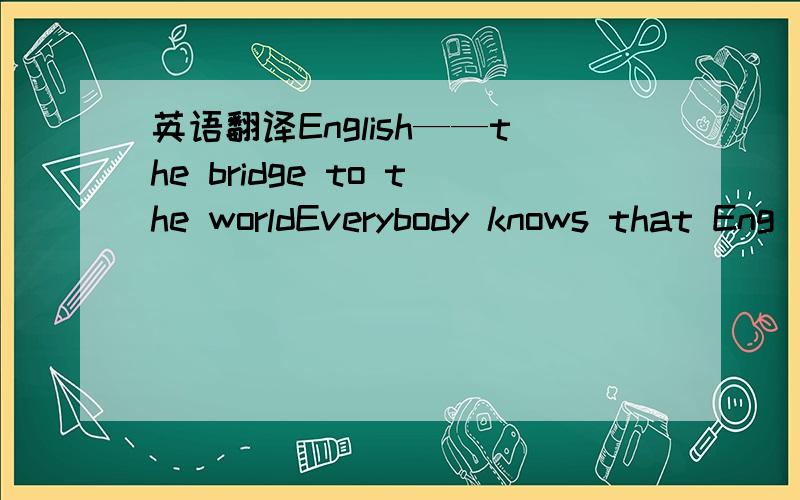 英语翻译English——the bridge to the worldEverybody knows that Eng