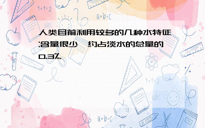 人类目前利用较多的几种水特征:含量很少,约占淡水的总量的0.3%.