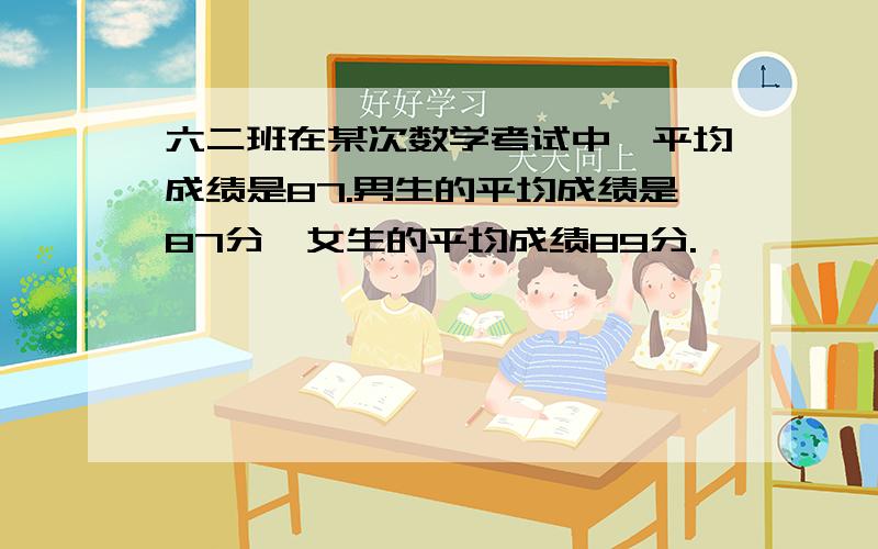 六二班在某次数学考试中,平均成绩是87.男生的平均成绩是87分,女生的平均成绩89分.