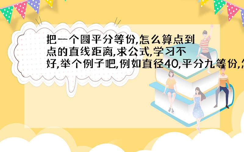 把一个圆平分等份,怎么算点到点的直线距离,求公式,学习不好,举个例子吧,例如直径40,平分九等份,怎么算,要公式