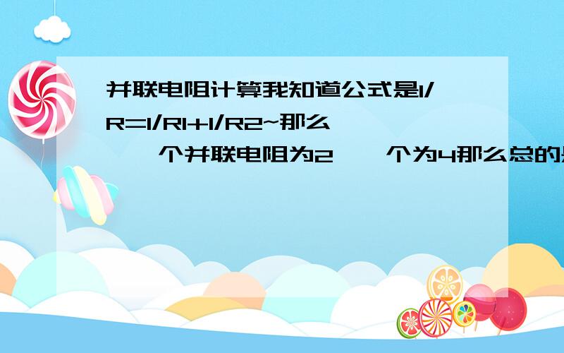 并联电阻计算我知道公式是1/R=1/R1+1/R2~那么,一个并联电阻为2,一个为4那么总的是3/4,还是4/3?按照1