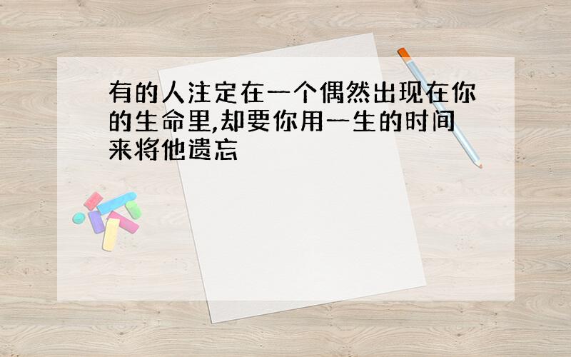 有的人注定在一个偶然出现在你的生命里,却要你用一生的时间来将他遗忘