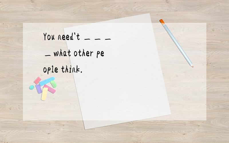 You need't ____what other people think.