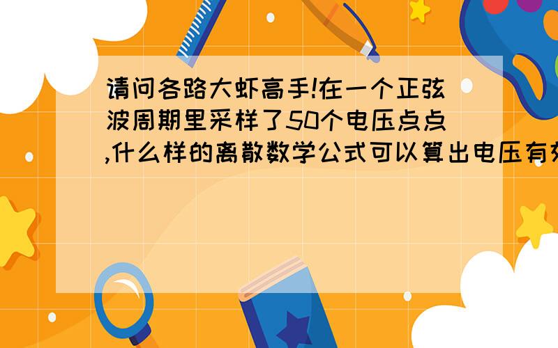 请问各路大虾高手!在一个正弦波周期里采样了50个电压点点,什么样的离散数学公式可以算出电压有效值?