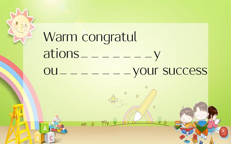 Warm congratulations_______you_______your success