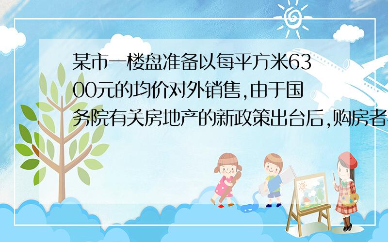 某市一楼盘准备以每平方米6300元的均价对外销售,由于国务院有关房地产的新政策出台后,购房者持币观望.