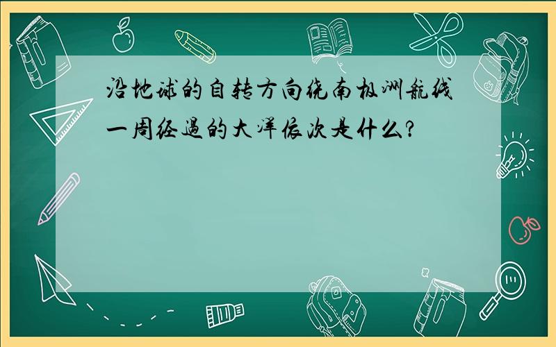 沿地球的自转方向绕南极洲航线一周经过的大洋依次是什么?