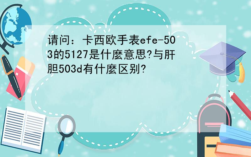 请问：卡西欧手表efe-503的5127是什麼意思?与肝胆503d有什麼区别?