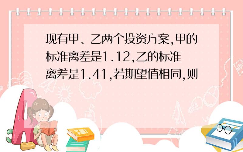 现有甲、乙两个投资方案,甲的标准离差是1.12,乙的标准离差是1.41,若期望值相同,则