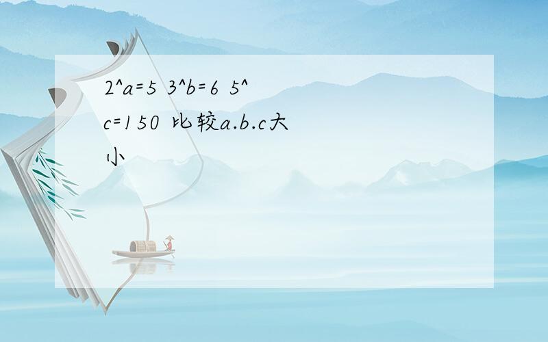 2^a=5 3^b=6 5^c=150 比较a.b.c大小