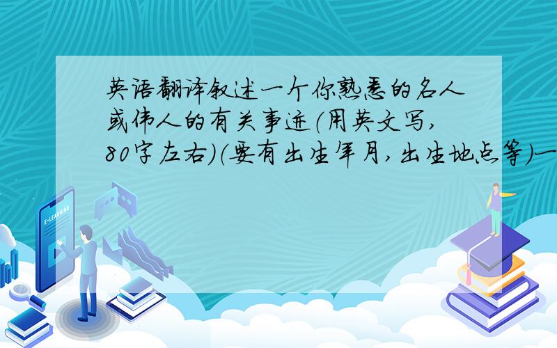 英语翻译叙述一个你熟悉的名人或伟人的有关事迹（用英文写,80字左右）（要有出生年月,出生地点等）一定要写在回帖里,