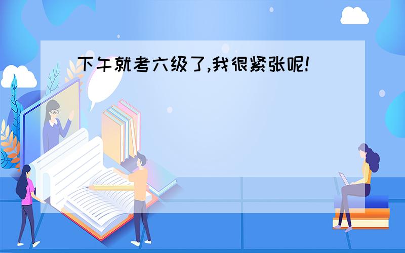 下午就考六级了,我很紧张呢!