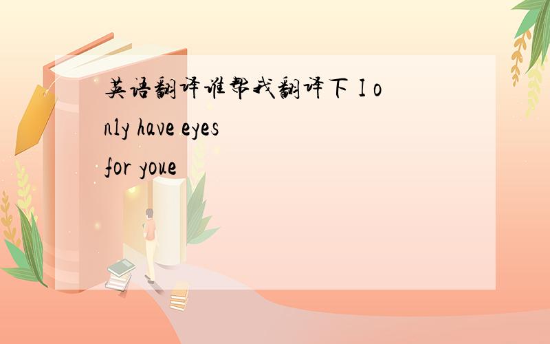 英语翻译谁帮我翻译下 I only have eyes for youe