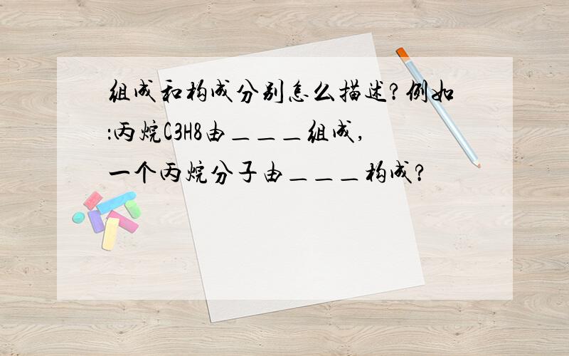 组成和构成分别怎么描述?例如：丙烷C3H8由＿＿＿组成,一个丙烷分子由＿＿＿构成?