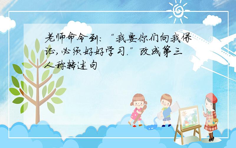 老师命令到：“我要你们向我保证,必须好好学习.”改成第三人称转述句