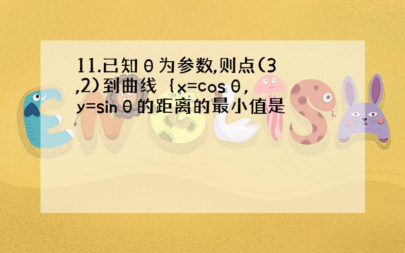 11.已知θ为参数,则点(3,2)到曲线｛x=cosθ,y=sinθ的距离的最小值是