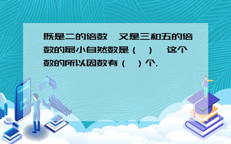 既是二的倍数,又是三和五的倍数的最小自然数是（ ）,这个数的所以因数有（ ）个.