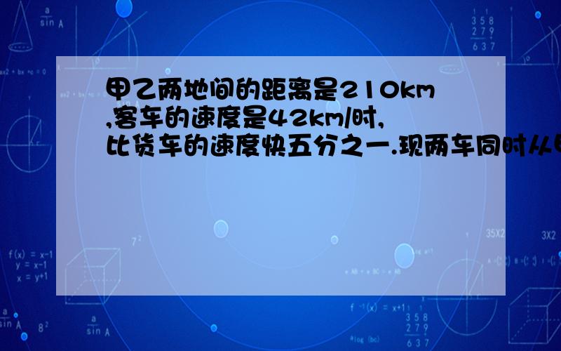 甲乙两地间的距离是210km,客车的速度是42km/时,比货车的速度快五分之一.现两车同时从甲地开到乙地,客车