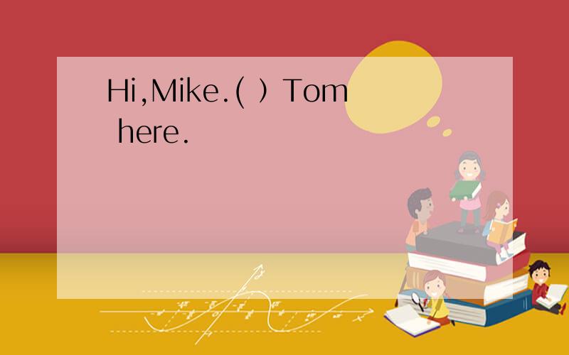 Hi,Mike.( ）Tom here.