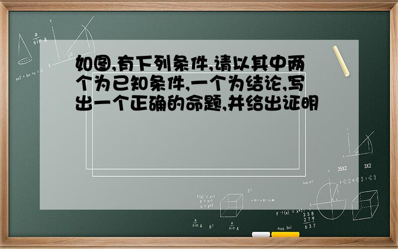 如图,有下列条件,请以其中两个为已知条件,一个为结论,写出一个正确的命题,并给出证明