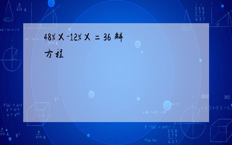 48%Ｘ-12%Ｘ=36 解方程