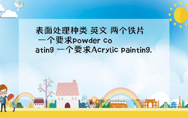 表面处理种类 英文 两个铁片 一个要求powder coating 一个要求Acrylic painting.