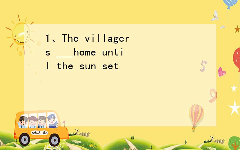 1、The villagers ___home until the sun set