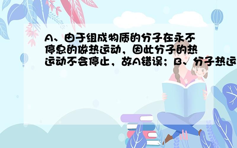 A、由于组成物质的分子在永不停息的做热运动，因此分子的热运动不会停止，故A错误；B、分子热运动的剧烈程度与温度