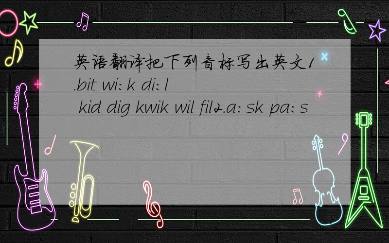 英语翻译把下列音标写出英文1.bit wi:k di:l kid dig kwik wil fil2.a:sk pa:s