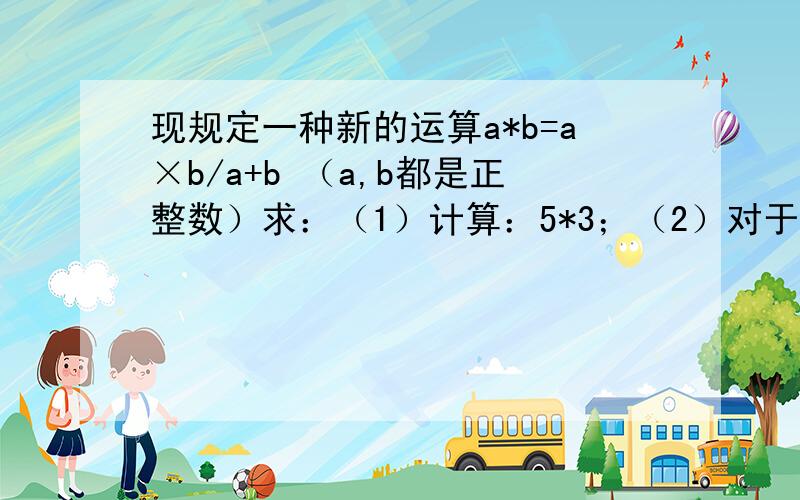 现规定一种新的运算a*b=a×b/a+b （a,b都是正整数）求：（1）计算：5*3；（2）对于这种计算