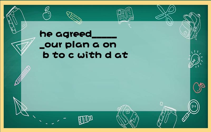 he agreed______our plan a on b to c with d at