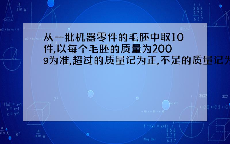 从一批机器零件的毛胚中取10件,以每个毛胚的质量为200g为准,超过的质量记为正,不足的质量记为负得到一下数据：