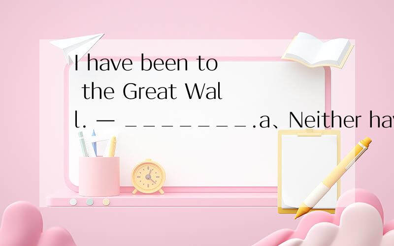 I have been to the Great Wall. — _______.a、Neither have I