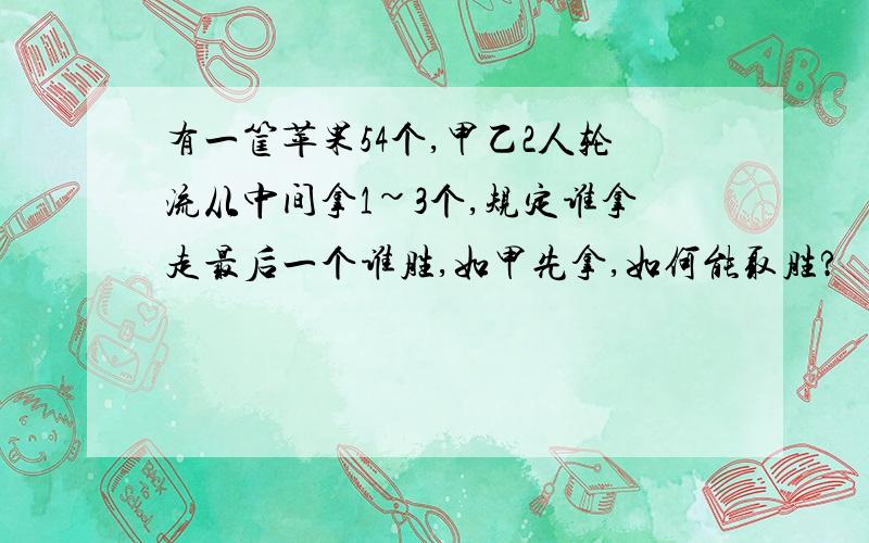 有一筐苹果54个,甲乙2人轮流从中间拿1~3个,规定谁拿走最后一个谁胜,如甲先拿,如何能取胜?