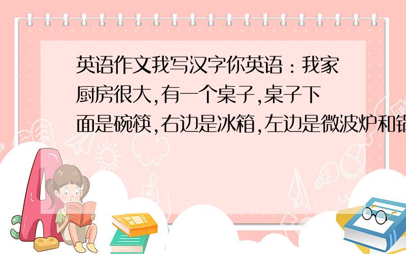 英语作文我写汉字你英语：我家厨房很大,有一个桌子,桌子下面是碗筷,右边是冰箱,左边是微波炉和锅子