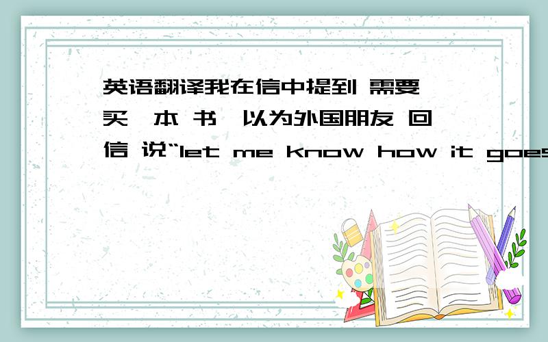 英语翻译我在信中提到 需要 买一本 书,以为外国朋友 回信 说“let me know how it goes.”是什么