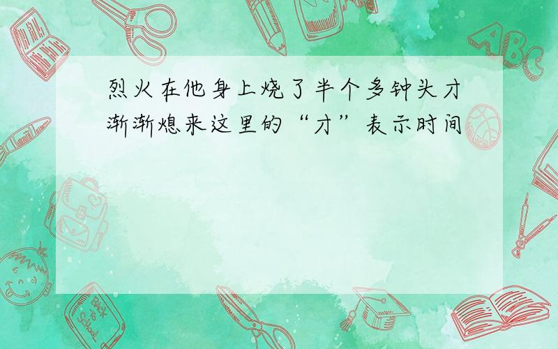 烈火在他身上烧了半个多钟头才渐渐熄来这里的“才”表示时间