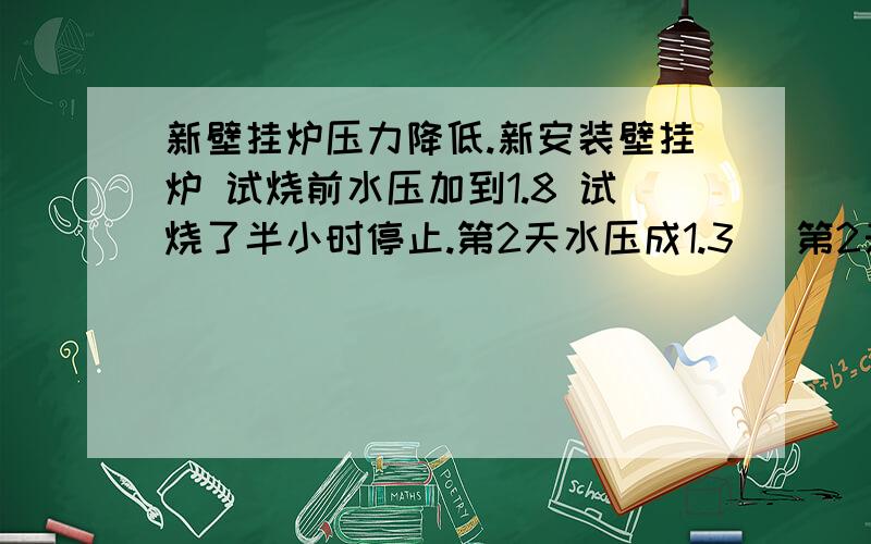 新壁挂炉压力降低.新安装壁挂炉 试烧前水压加到1.8 试烧了半小时停止.第2天水压成1.3 （第2天没有燃烧） 今天又成