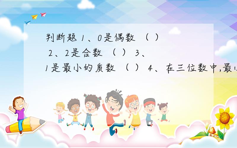 判断题 1、0是偶数 （ ） 2、2是合数 （ ） 3、1是最小的质数 （ ） 4、在三位数中,最小的质数是101 （）