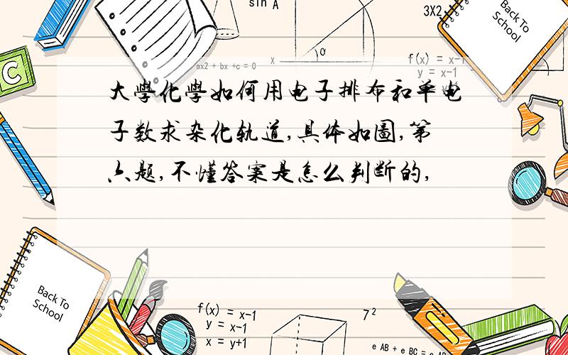 大学化学如何用电子排布和单电子数求杂化轨道,具体如图,第六题,不懂答案是怎么判断的,