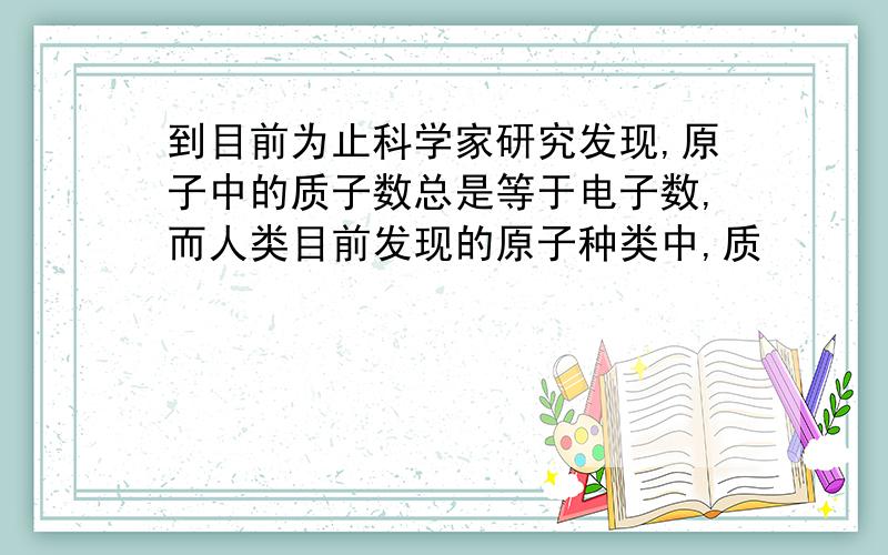 到目前为止科学家研究发现,原子中的质子数总是等于电子数,而人类目前发现的原子种类中,质