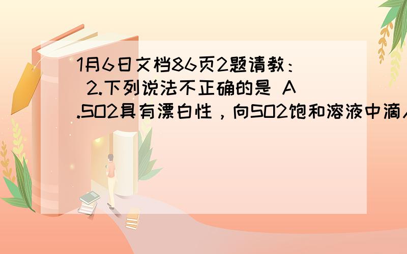 1月6日文档86页2题请教： 2.下列说法不正确的是 A.SO2具有漂白性，向SO2饱和溶液中滴入石蕊试液，溶液变红，但